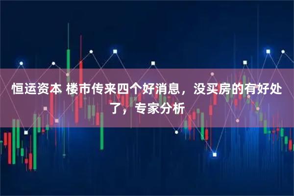 恒运资本 楼市传来四个好消息，没买房的有好处了，专家分析