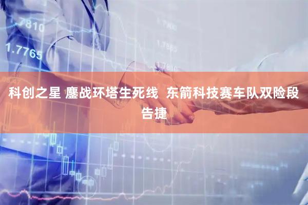 科创之星 鏖战环塔生死线  东箭科技赛车队双险段告捷