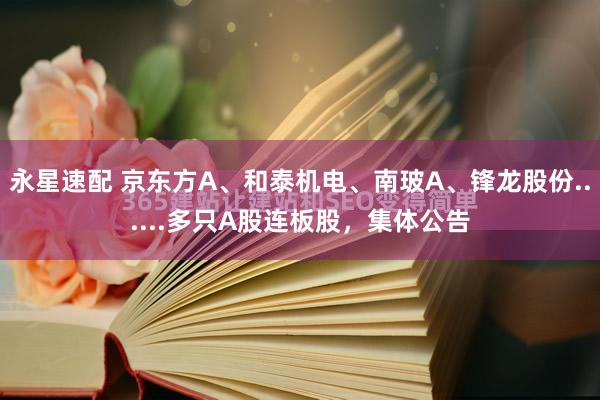 永星速配 京东方A、和泰机电、南玻A、锋龙股份......多只A股连板股，集体公告