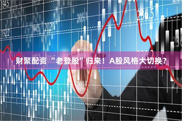 财聚配资 “老登股”归来！A股风格大切换？