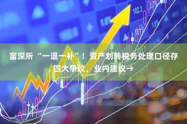 富深所 “一退一补”！资产划转税务处理口径存四大争议，业内建议→