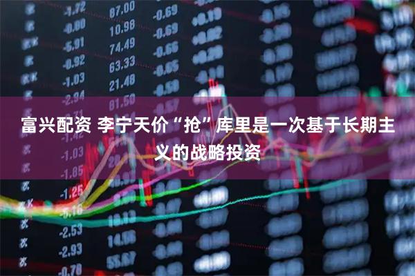 富兴配资 李宁天价“抢”库里是一次基于长期主义的战略投资